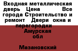 Входная металлическая дверь › Цена ­ 3 500 - Все города Строительство и ремонт » Двери, окна и перегородки   . Амурская обл.,Мазановский р-н